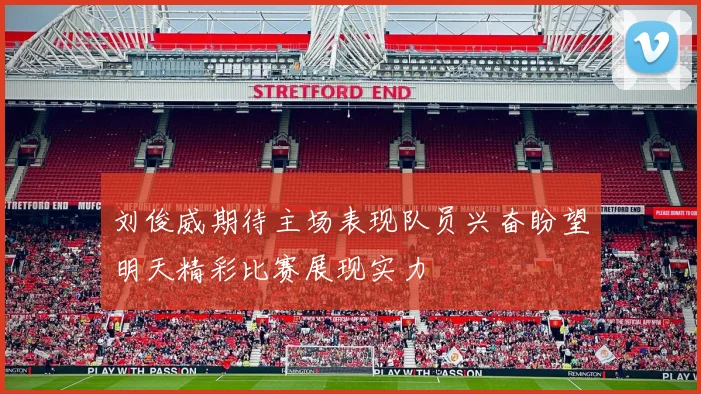 刘俊威期待主场表现队员兴奋盼望明天精彩比赛展现实力
