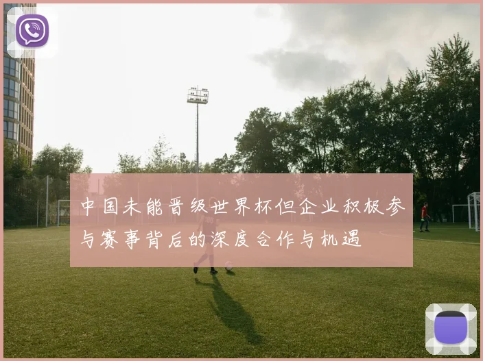 中国未能晋级世界杯但企业积极参与赛事背后的深度合作与机遇