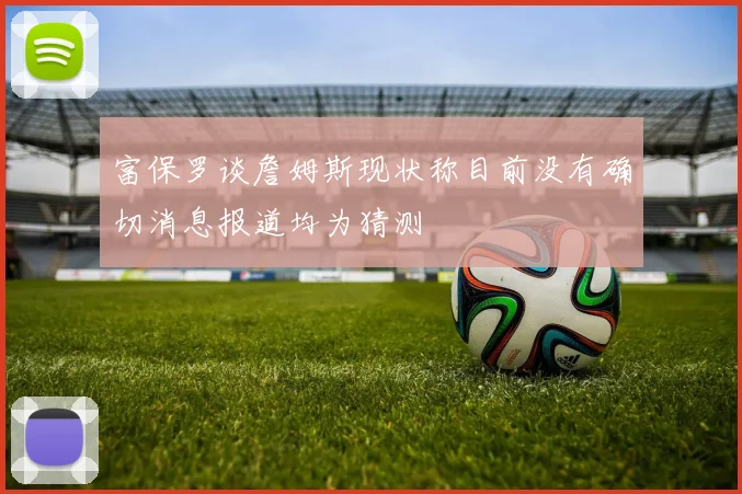 富保罗谈詹姆斯现状称目前没有确切消息报道均为猜测