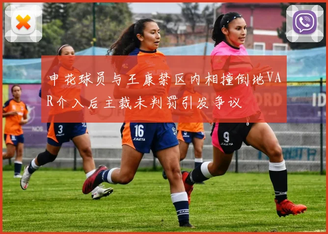 申花球员与王康禁区内相撞倒地VAR介入后主裁未判罚引发争议