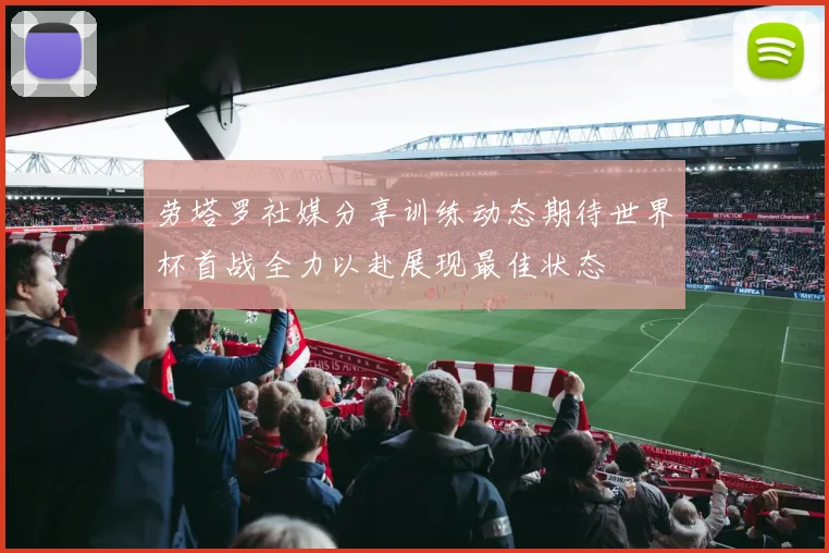 劳塔罗社媒分享训练动态期待世界杯首战全力以赴展现最佳状态
