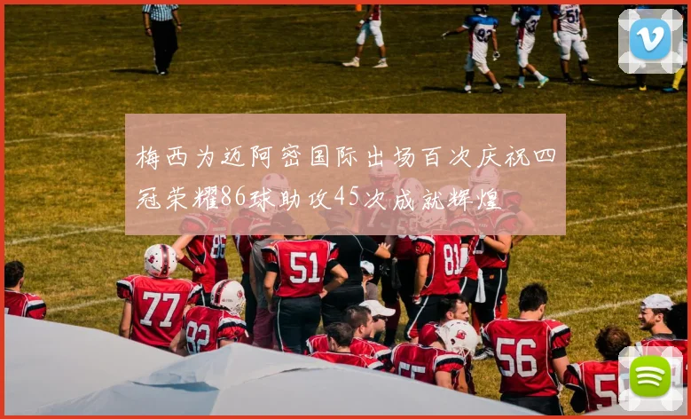 梅西为迈阿密国际出场百次庆祝四冠荣耀86球助攻45次成就辉煌