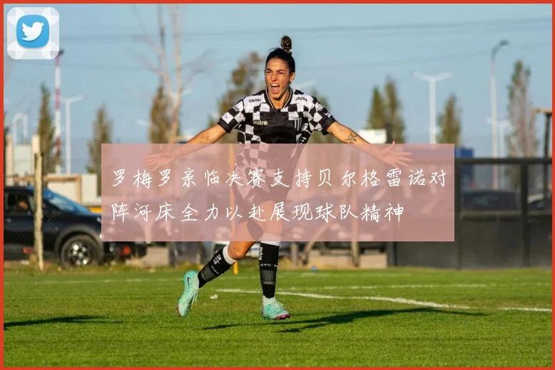 罗梅罗亲临决赛支持贝尔格雷诺对阵河床全力以赴展现球队精神