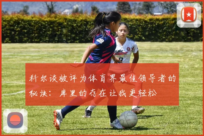 科尔谈被评为体育界最佳领导者的秘诀：库里的存在让我更轻松