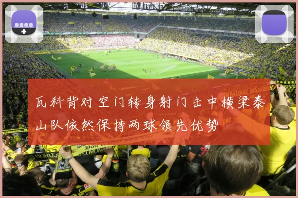瓦科背对空门转身射门击中横梁泰山队依然保持两球领先优势