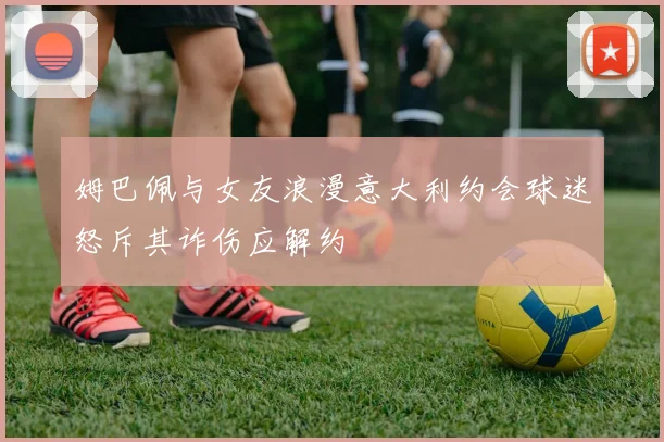 姆巴佩与女友浪漫意大利约会球迷怒斥其诈伤应解约