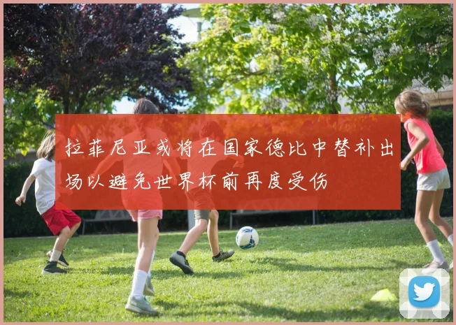 拉菲尼亚或将在国家德比中替补出场以避免世界杯前再度受伤