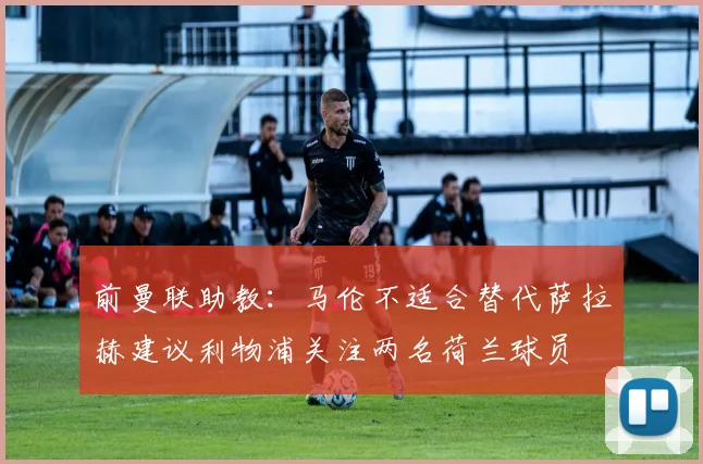 前曼联助教：马伦不适合替代萨拉赫建议利物浦关注两名荷兰球员